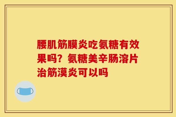 腰肌筋膜炎吃氨糖有效果吗？氨糖美辛肠溶片治筋漠炎可以吗