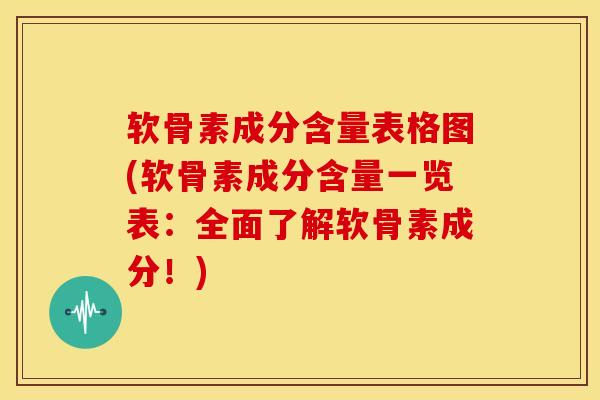 软骨素成分含量表格图(软骨素成分含量一览表：全面了解软骨素成分！)