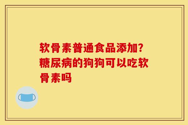 软骨素普通食品添加？糖尿病的狗狗可以吃软骨素吗
