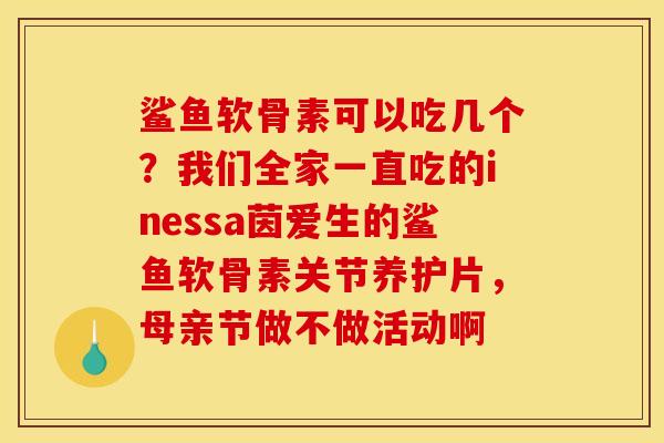 鲨鱼软骨素可以吃几个？我们全家一直吃的inessa茵爱生的鲨鱼软骨素关节养护片，母亲节做不做活动啊