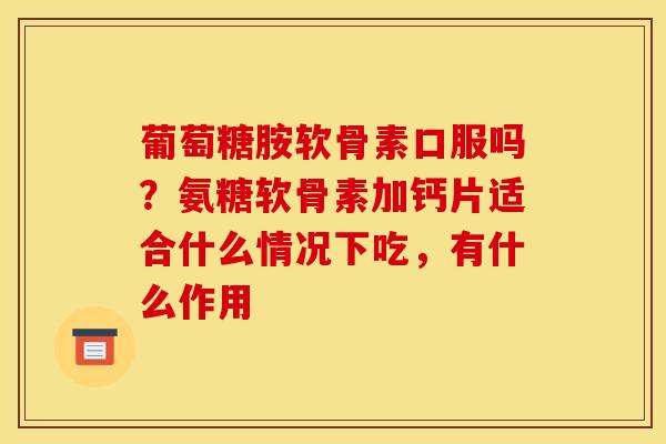 葡萄糖胺软骨素口服吗？氨糖软骨素加钙片适合什么情况下吃，有什么作用