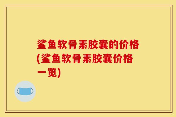 鲨鱼软骨素胶囊的价格(鲨鱼软骨素胶囊价格一览)