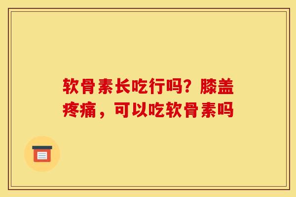 软骨素长吃行吗？膝盖疼痛，可以吃软骨素吗