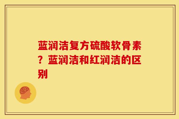 蓝润洁复方硫酸软骨素？蓝润洁和红润洁的区别