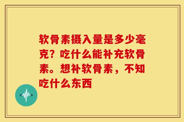 软骨素摄入量是多少毫克？吃什么能补充软骨素。想补软骨素，不知吃什么东西