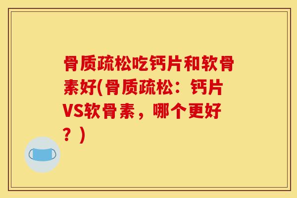 骨质疏松吃钙片和软骨素好(骨质疏松：钙片VS软骨素，哪个更好？)