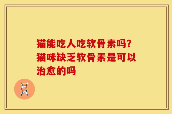 猫能吃人吃软骨素吗？猫咪缺乏软骨素是可以治愈的吗