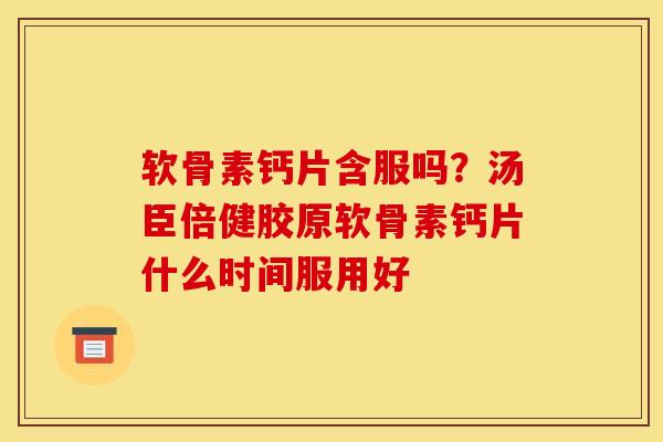 软骨素钙片含服吗？汤臣倍健胶原软骨素钙片什么时间服用好