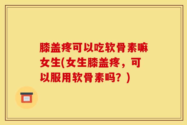 膝盖疼可以吃软骨素嘛女生(女生膝盖疼，可以服用软骨素吗？)