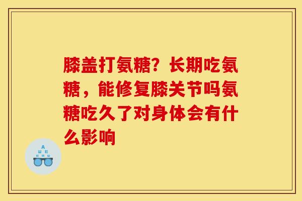 膝盖打氨糖？长期吃氨糖，能修复膝关节吗氨糖吃久了对身体会有什么影响