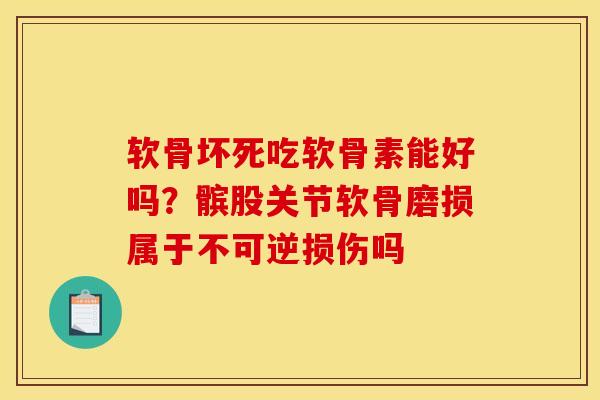 软骨坏死吃软骨素能好吗？髌股关节软骨磨损属于不可逆损伤吗