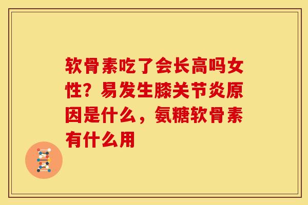 软骨素吃了会长高吗女性？易发生膝关节炎原因是什么，氨糖软骨素有什么用
