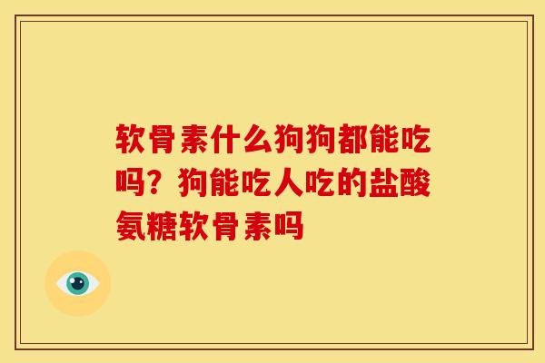 软骨素什么狗狗都能吃吗？狗能吃人吃的盐酸氨糖软骨素吗