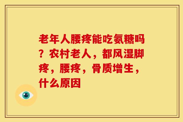 老年人腰疼能吃氨糖吗？农村老人，都风湿脚疼，腰疼，骨质增生，什么原因