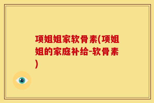 项姐姐家软骨素(项姐姐的家庭补给-软骨素)