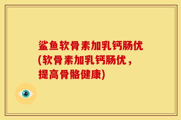 鲨鱼软骨素加乳钙肠优(软骨素加乳钙肠优，提高骨骼健康)