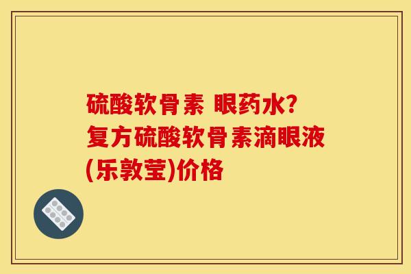 硫酸软骨素 眼药水？复方硫酸软骨素滴眼液(乐敦莹)价格