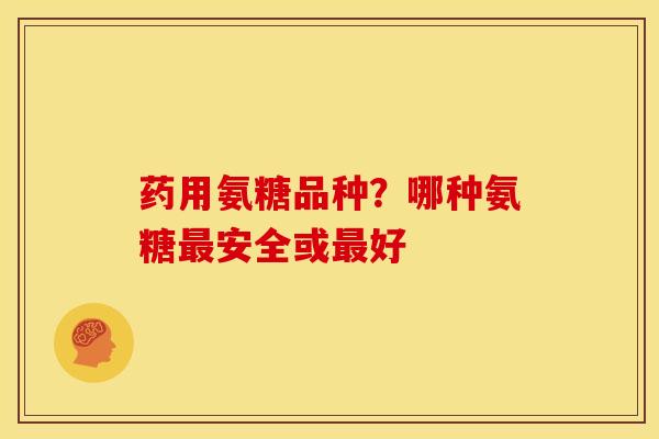 药用氨糖品种？哪种氨糖最安全或最好