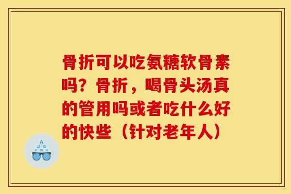 骨折可以吃氨糖软骨素吗？骨折，喝骨头汤真的管用吗或者吃什么好的快些（针对老年人）