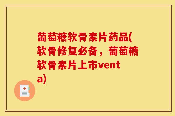 葡萄糖软骨素片药品(软骨修复必备，葡萄糖软骨素片上市venta)