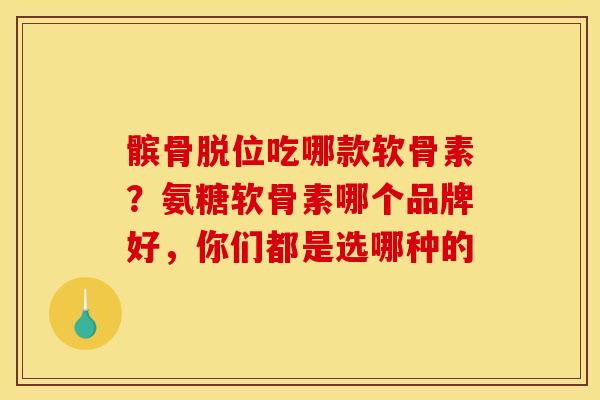 髌骨脱位吃哪款软骨素？氨糖软骨素哪个品牌好，你们都是选哪种的