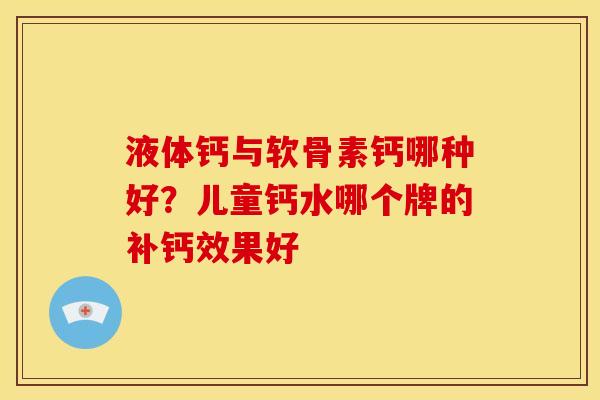 液体钙与软骨素钙哪种好？儿童钙水哪个牌的补钙效果好