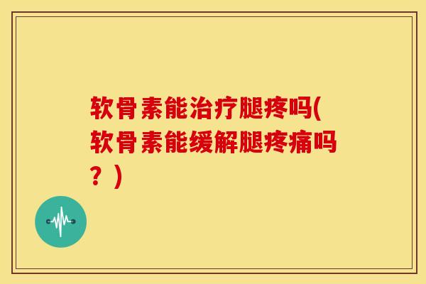 软骨素能治疗腿疼吗(软骨素能缓解腿疼痛吗？)-第1张图片-关节骑士