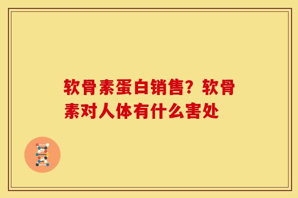 软骨素蛋白销售？软骨素对人体有什么害处