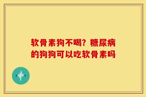 软骨素狗不喝？糖尿病的狗狗可以吃软骨素吗