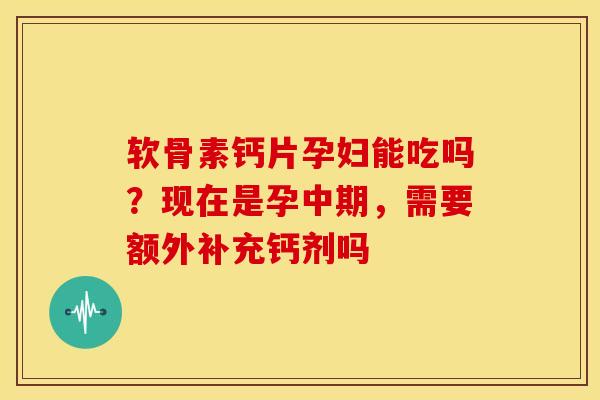 软骨素钙片孕妇能吃吗？现在是孕中期，需要额外补充钙剂吗