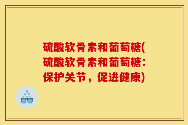 硫酸软骨素和葡萄糖(硫酸软骨素和葡萄糖：保护关节，促进健康)