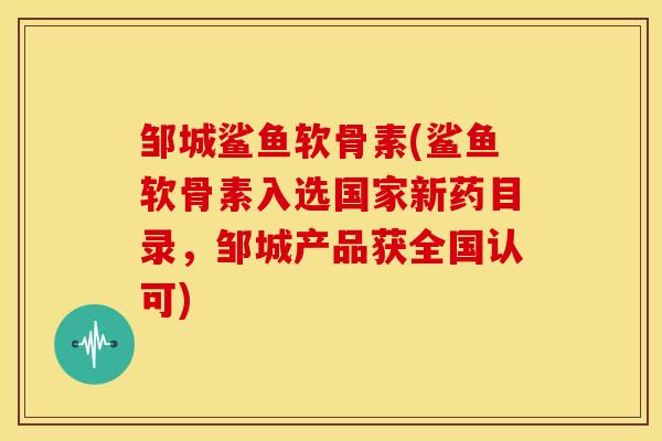 邹城鲨鱼软骨素(鲨鱼软骨素入选国家新药目录，邹城产品获全国认可)