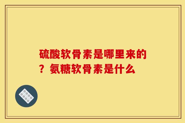 硫酸软骨素是哪里来的?氨糖软骨素是什么-第1张图片-关节骑士 硫酸软骨素是哪里来的?氨糖软骨素是什么-第1张图片-关节骑士