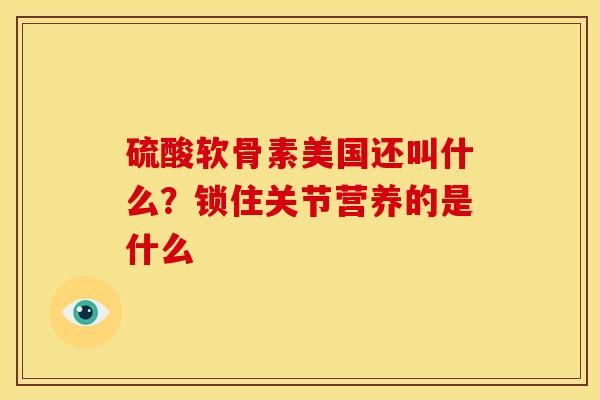 硫酸软骨素美国还叫什么?锁住关节营养的是什么-第1张图片-关节骑士 硫酸软骨素美国还叫什么?锁住关节营养的是什么-第1张图片-关节骑士