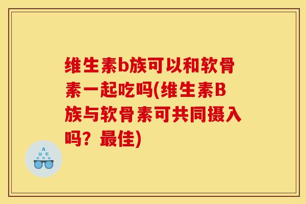 维生素b族可以和软骨素一起吃吗(维生素B族与软骨素可共同摄入吗？最佳)-第1张图片-关节骑士