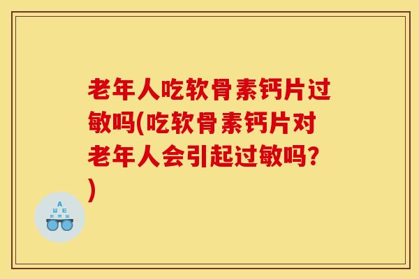 老年人吃软骨素钙片过敏吗(吃软骨素钙片对老年人会引起过敏吗？)