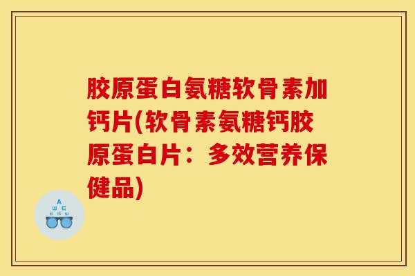 胶原蛋白氨糖软骨素加钙片(软骨素氨糖钙胶原蛋白片：多效营养保健品)