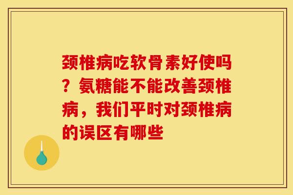 颈椎病吃软骨素好使吗？氨糖能不能改善颈椎病，我们平时对颈椎病的误区有哪些
