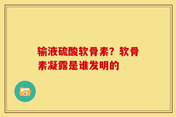输液硫酸软骨素？软骨素凝露是谁发明的-第1张图片-关节骑士