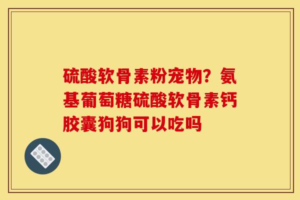 硫酸软骨素粉宠物？氨基葡萄糖硫酸软骨素钙胶囊狗狗可以吃吗