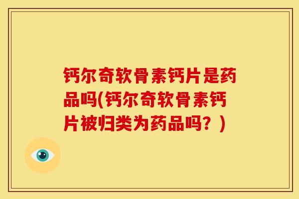 钙尔奇软骨素钙片是药品吗(钙尔奇软骨素钙片被归类为药品吗？)