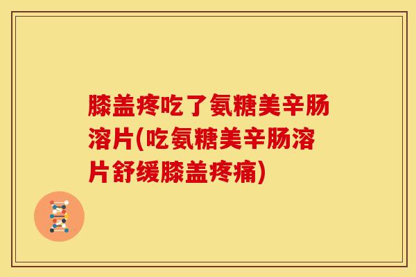 膝盖疼吃了氨糖美辛肠溶片(吃氨糖美辛肠溶片舒缓膝盖疼痛)