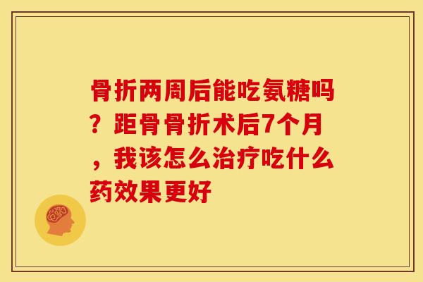 骨折两周后能吃氨糖吗？距骨骨折术后7个月，我该怎么治疗吃什么药效果更好