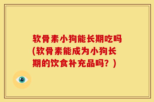 软骨素小狗能长期吃吗(软骨素能成为小狗长期的饮食补充品吗？)