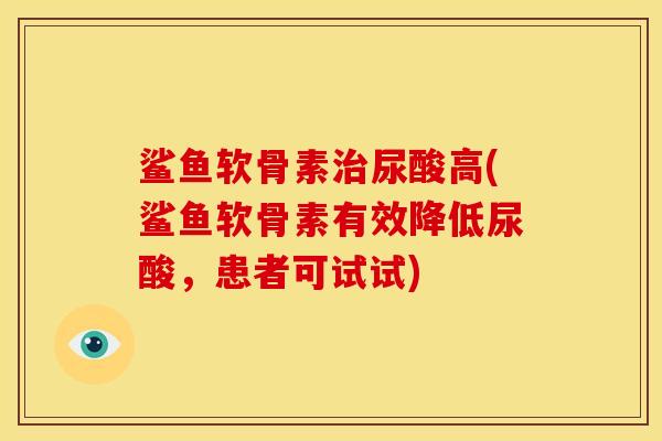 鲨鱼软骨素治尿酸高(鲨鱼软骨素有效降低尿酸，患者可试试)