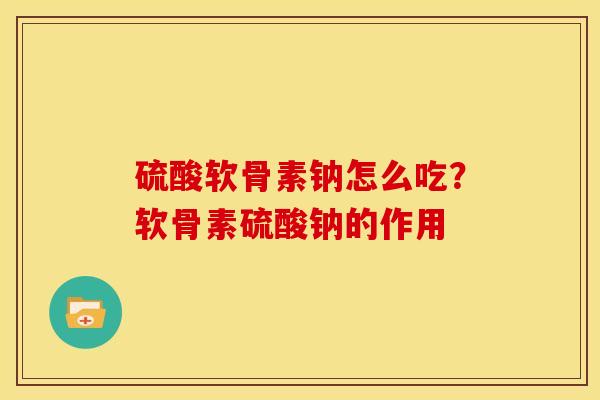 硫酸软骨素钠怎么吃？软骨素硫酸钠的作用