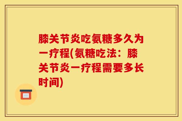 膝关节炎吃氨糖多久为一疗程(氨糖吃法：膝关节炎一疗程需要多长时间)