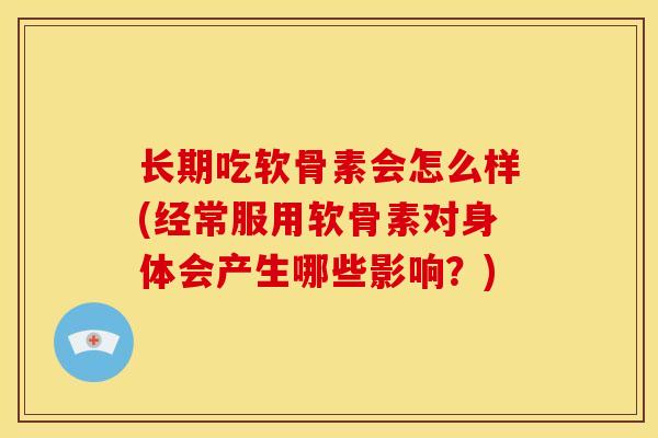 长期吃软骨素会怎么样(经常服用软骨素对身体会产生哪些影响？)