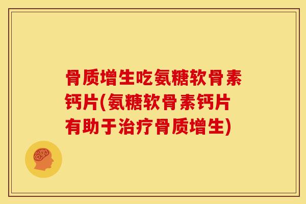 骨质增生吃氨糖软骨素钙片(氨糖软骨素钙片有助于治疗骨质增生)