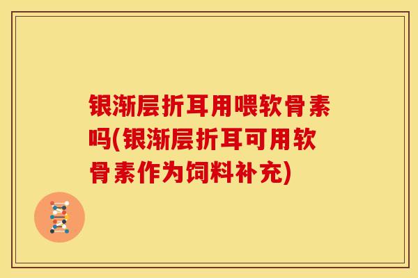 银渐层折耳用喂软骨素吗(银渐层折耳可用软骨素作为饲料补充)